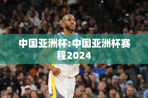 中国亚洲杯:中国亚洲杯赛程2024