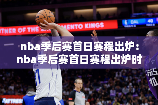 nba季后赛首日赛程出炉:nba季后赛首日赛程出炉时间