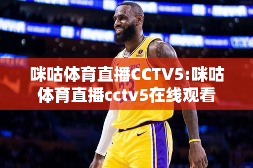 咪咕体育直播CCTV5:咪咕体育直播cctv5在线观看