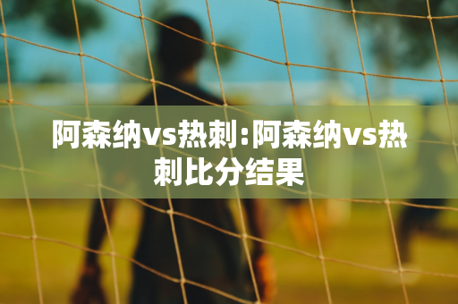 阿森纳vs热刺:阿森纳vs热刺比分结果