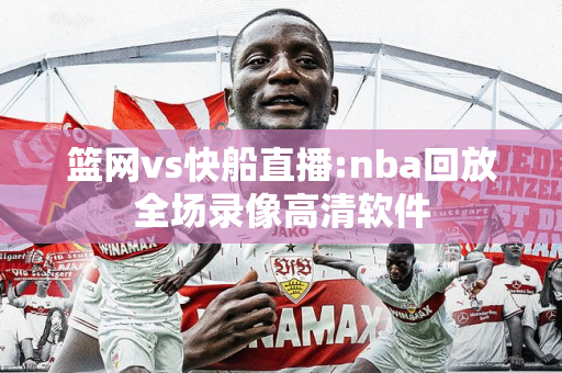 篮网vs快船直播:nba回放全场录像高清软件