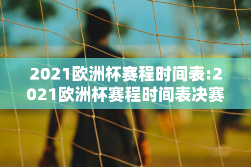 2021欧洲杯赛程时间表:2021欧洲杯赛程时间表决赛