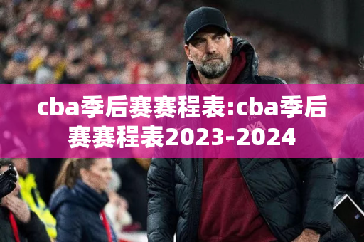 cba季后赛赛程表:cba季后赛赛程表2023-2024