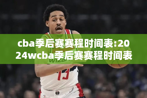 cba季后赛赛程时间表:2024wcba季后赛赛程时间表