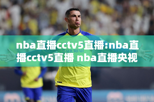 nba直播cctv5直播:nba直播cctv5直播 nba直播央视直播