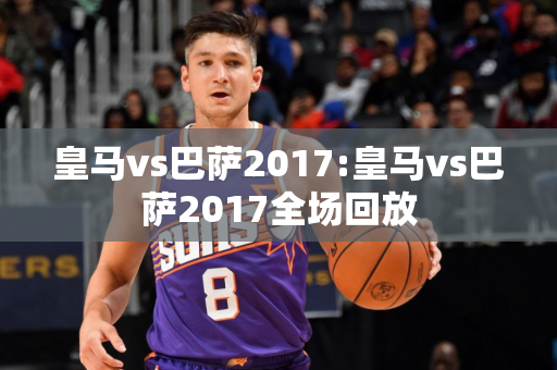 皇马vs巴萨2017:皇马vs巴萨2017全场回放