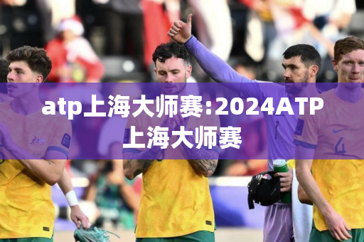 atp上海大师赛:2024ATP上海大师赛