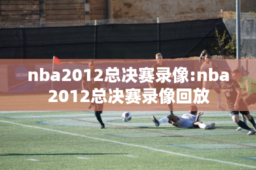 nba2012总决赛录像:nba2012总决赛录像回放