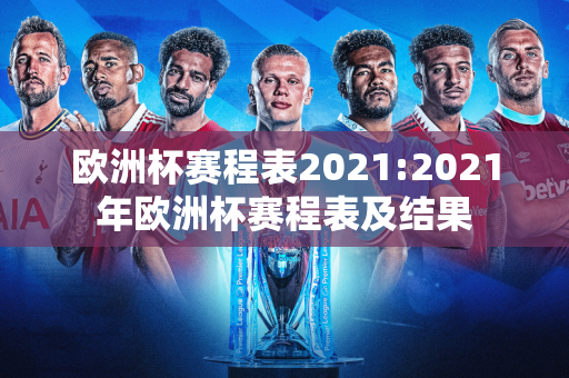 欧洲杯赛程表2021:2021年欧洲杯赛程表及结果