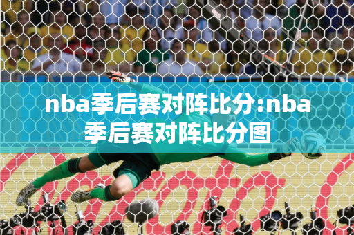 nba季后赛对阵比分:nba季后赛对阵比分图