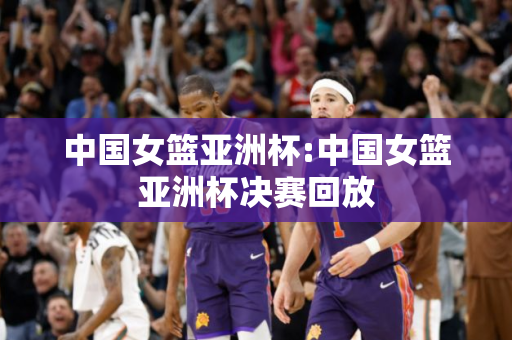 中国女篮亚洲杯:中国女篮亚洲杯决赛回放