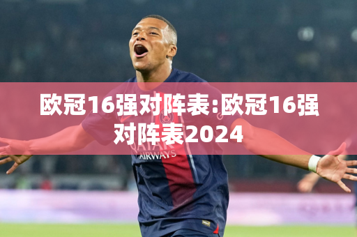 欧冠16强对阵表:欧冠16强对阵表2024