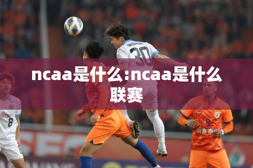 ncaa是什么:ncaa是什么联赛