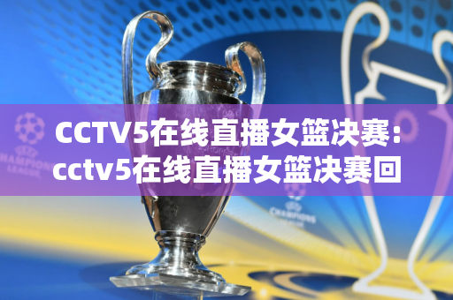CCTV5在线直播女篮决赛:cctv5在线直播女篮决赛回放