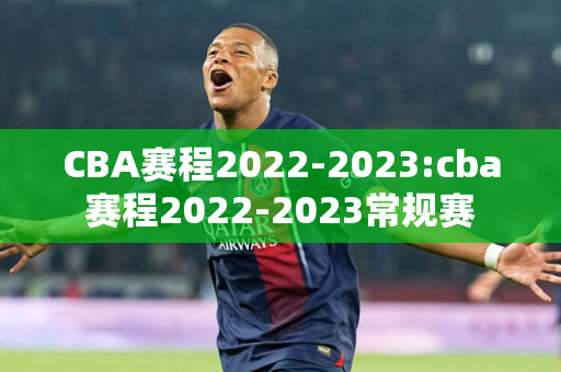 CBA赛程2022-2023:cba赛程2022-2023常规赛