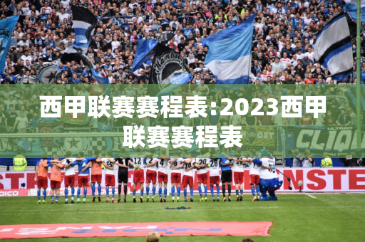 西甲联赛赛程表:2023西甲联赛赛程表