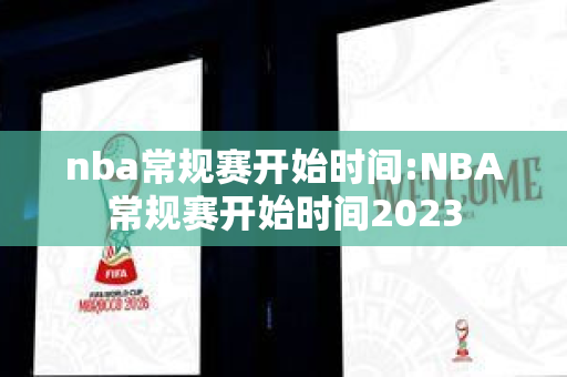 nba常规赛开始时间:NBA常规赛开始时间2023