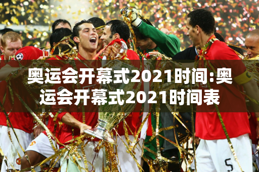 奥运会开幕式2021时间:奥运会开幕式2021时间表