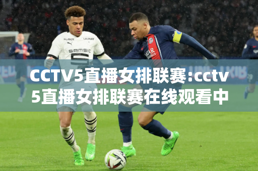 CCTV5直播女排联赛:cctv5直播女排联赛在线观看中央5套节目