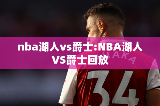 nba湖人vs爵士:NBA湖人VS爵士回放