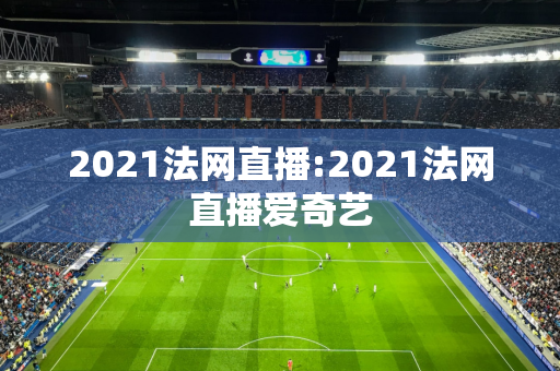 2021法网直播:2021法网直播爱奇艺