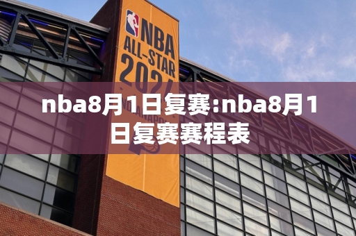 nba8月1日复赛:nba8月1日复赛赛程表