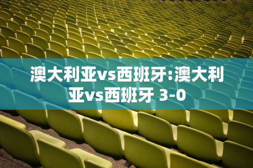 澳大利亚vs西班牙:澳大利亚vs西班牙 3-0