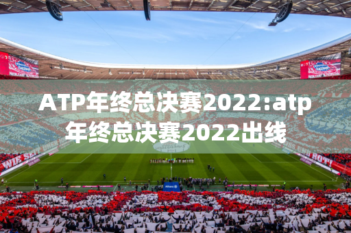ATP年终总决赛2022:atp年终总决赛2022出线