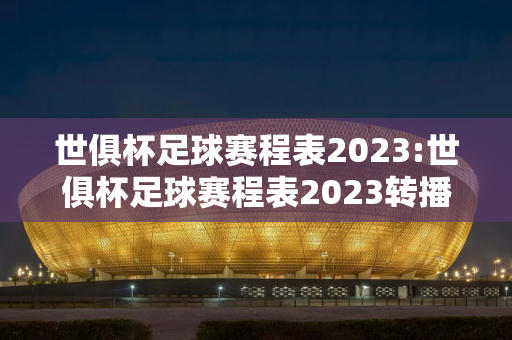 世俱杯足球赛程表2023:世俱杯足球赛程表2023转播