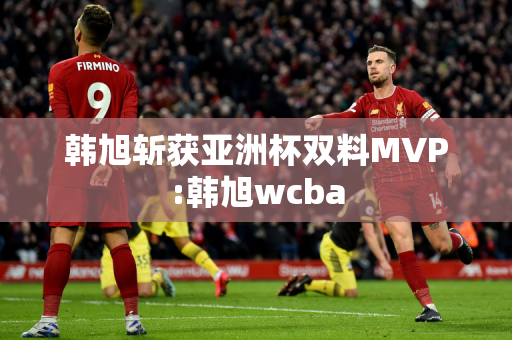 韩旭斩获亚洲杯双料MVP:韩旭wcba