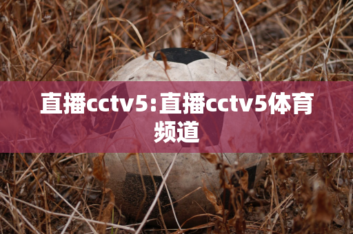 直播cctv5:直播cctv5体育频道