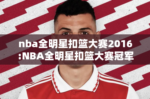 nba全明星扣篮大赛2016:NBA全明星扣篮大赛冠军