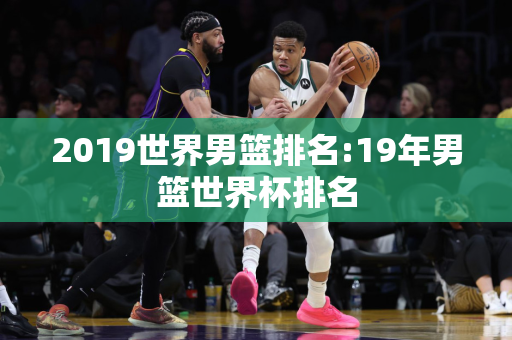 2019世界男篮排名:19年男篮世界杯排名