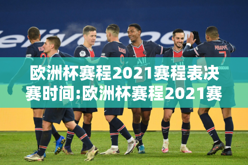 欧洲杯赛程2021赛程表决赛时间:欧洲杯赛程2021赛程表决赛时间表