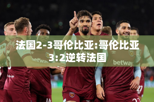 法国2-3哥伦比亚:哥伦比亚3:2逆转法国