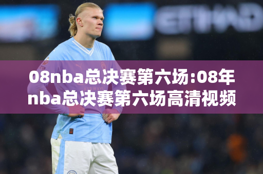 08nba总决赛第六场:08年nba总决赛第六场高清视频