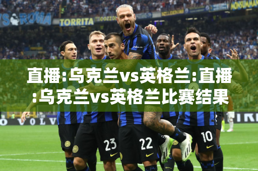 直播:乌克兰vs英格兰:直播:乌克兰vs英格兰比赛结果