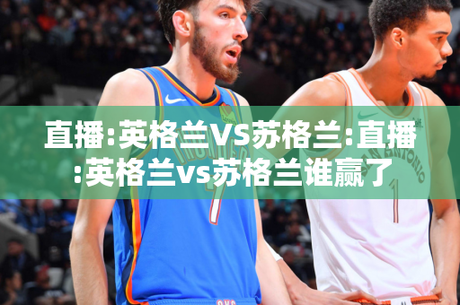 直播:英格兰VS苏格兰:直播:英格兰vs苏格兰谁赢了