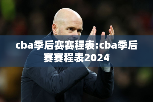 cba季后赛赛程表:cba季后赛赛程表2024