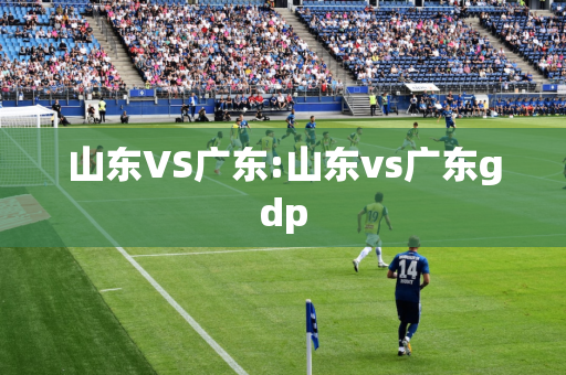 山东VS广东:山东vs广东gdp