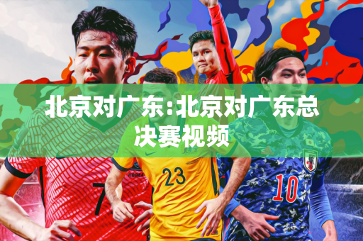 北京对广东:北京对广东总决赛视频