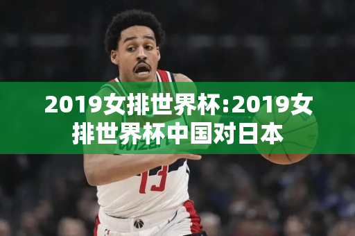 2019女排世界杯:2019女排世界杯中国对日本