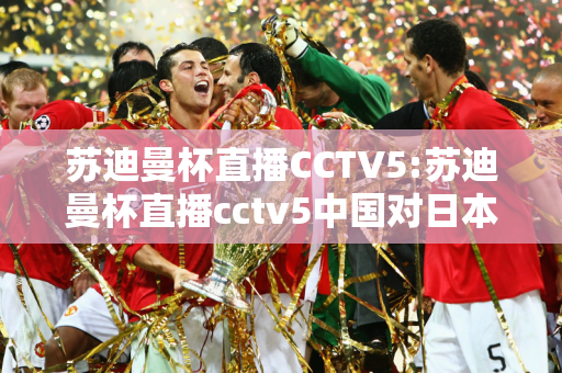 苏迪曼杯直播CCTV5:苏迪曼杯直播cctv5中国对日本