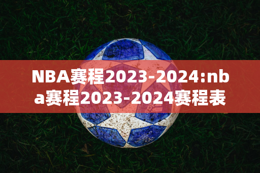 NBA赛程2023-2024:nba赛程2023-2024赛程表