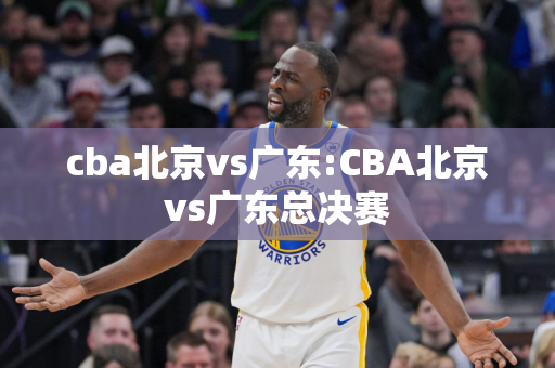 cba北京vs广东:CBA北京vs广东总决赛