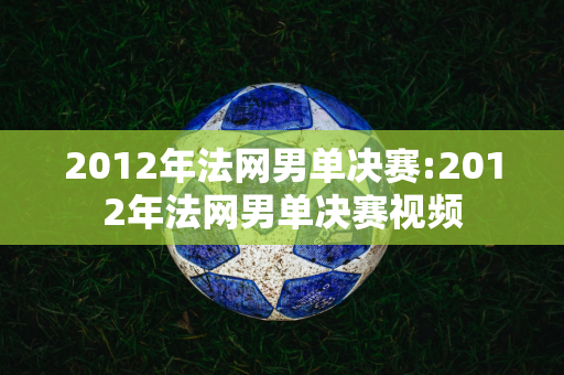 2012年法网男单决赛:2012年法网男单决赛视频