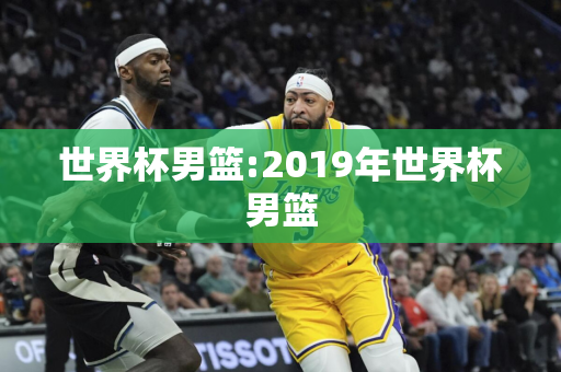 世界杯男篮:2019年世界杯男篮