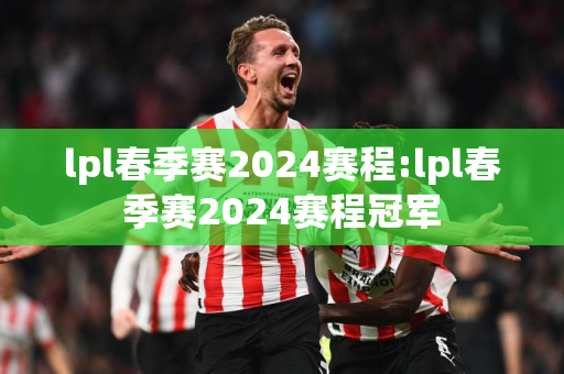 lpl春季赛2024赛程:lpl春季赛2024赛程冠军