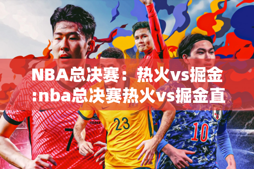 NBA总决赛：热火vs掘金:nba总决赛热火vs掘金直播在线观看