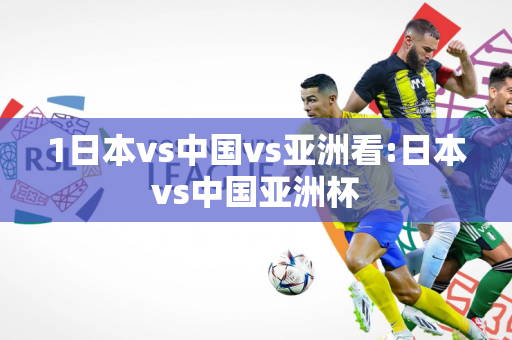 1日本vs中国vs亚洲看:日本vs中国亚洲杯